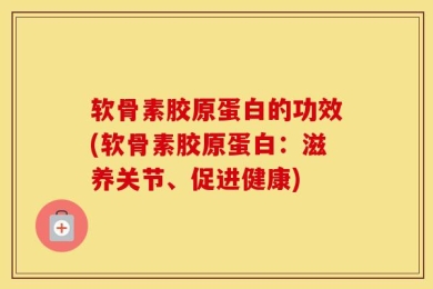软骨素胶原蛋白的功效(软骨素胶原蛋白：滋养关节、促进健康)