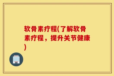 软骨素疗程(了解软骨素疗程，提升关节健康)