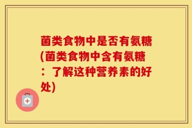 菌类食物中是否有氨糖(菌类食物中含有氨糖：了解这种营养素的好处)