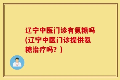 辽宁中医门诊有氨糖吗(辽宁中医门诊提供氨糖治疗吗？)