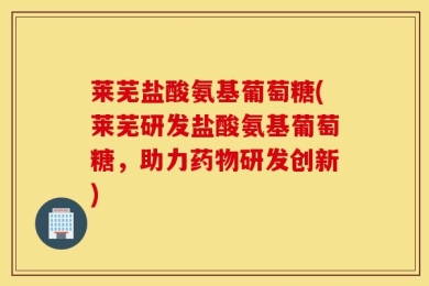 莱芜盐酸氨基葡萄糖(莱芜研发盐酸氨基葡萄糖，助力药物研发创新)