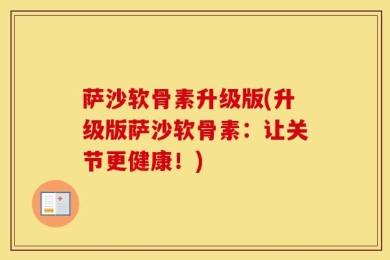 萨沙软骨素升级版(升级版萨沙软骨素：让关节更健康！)