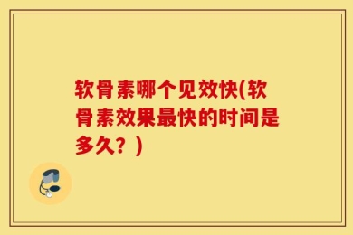 软骨素哪个见效快(软骨素效果最快的时间是多久？)