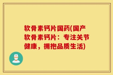软骨素钙片国药(国产软骨素钙片：专注关节健康，拥抱品质生活)