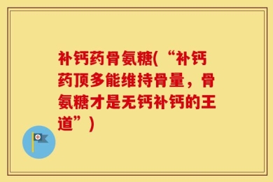 补钙药骨氨糖(“补钙药顶多能维持骨量，骨氨糖才是无钙补钙的王道”)