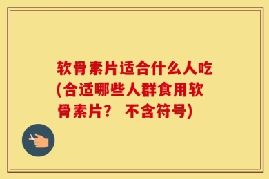 软骨素片适合什么人吃(合适哪些人群食用软骨素片？ 不含符号)