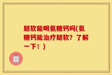 腿软能喝氨糖钙吗(氨糖钙能治疗腿软？了解一下！)