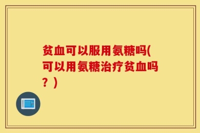 贫血可以服用氨糖吗(可以用氨糖治疗贫血吗？)