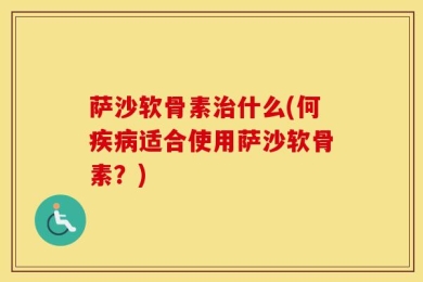 萨沙软骨素治什么(何疾病适合使用萨沙软骨素？)