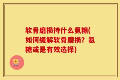 软骨磨损持什么氨糖(如何缓解软骨磨损？氨糖或是有效选择)