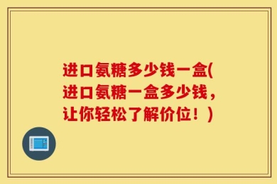进口氨糖多少钱一盒(进口氨糖一盒多少钱，让你轻松了解价位！)