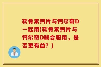 软骨素钙片与钙尔奇D一起用(软骨素钙片与钙尔奇D联合服用，是否更有益？)