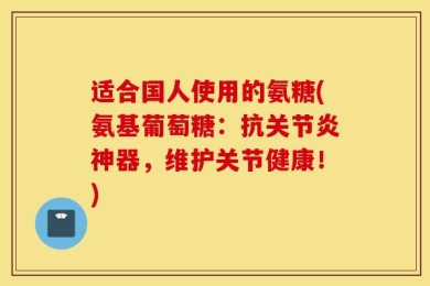 适合国人使用的氨糖(氨基葡萄糖：抗关节炎神器，维护关节健康！)