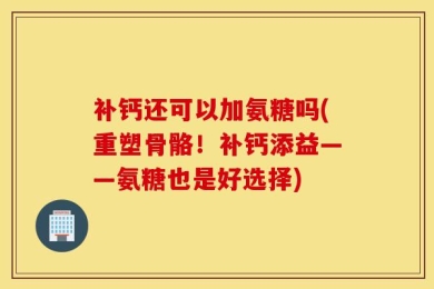补钙还可以加氨糖吗(重塑骨骼！补钙添益——氨糖也是好选择)