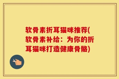 软骨素折耳猫咪推荐(软骨素补给：为你的折耳猫咪打造健康骨骼)