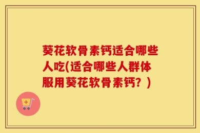 葵花软骨素钙适合哪些人吃(适合哪些人群体服用葵花软骨素钙？)