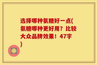 选择哪种氨糖好一点(氨糖哪种更好用？比较大众品牌效果！47字)