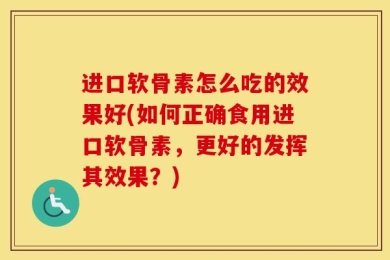 进口软骨素怎么吃的效果好(如何正确食用进口软骨素，更好的发挥其效果？)