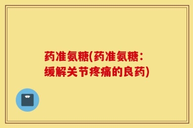 药准氨糖(药准氨糖：缓解关节疼痛的良药)