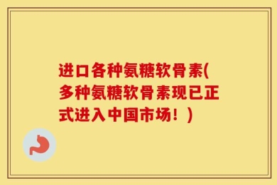 进口各种氨糖软骨素(多种氨糖软骨素现已正式进入中国市场！)