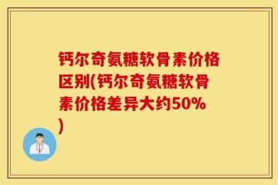 钙尔奇氨糖软骨素价格区别(钙尔奇氨糖软骨素价格差异大约50%)