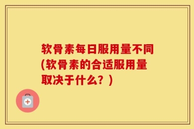 软骨素每日服用量不同(软骨素的合适服用量取决于什么？)