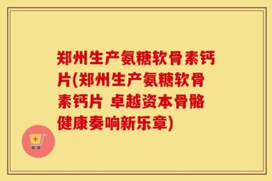 郑州生产氨糖软骨素钙片(郑州生产氨糖软骨素钙片 卓越资本骨骼健康奏响新乐章)