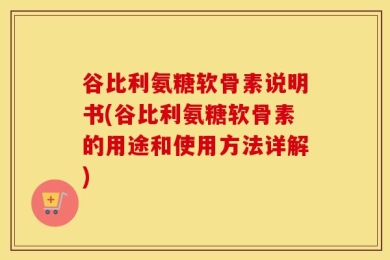 谷比利氨糖软骨素说明书(谷比利氨糖软骨素的用途和使用方法详解)