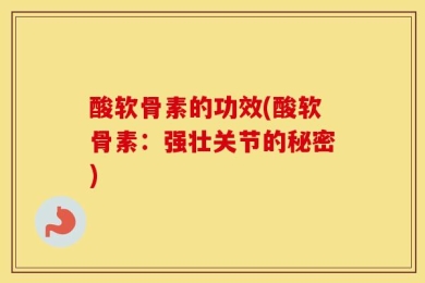 酸软骨素的功效(酸软骨素：强壮关节的秘密)