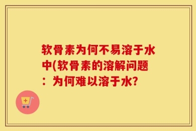 软骨素为何不易溶于水中(软骨素的溶解问题：为何难以溶于水？