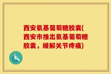 西安氨基葡萄糖胶囊(西安市推出氨基葡萄糖胶囊，缓解关节疼痛)
