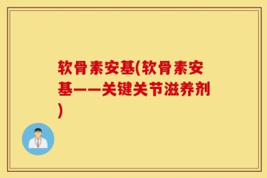 软骨素安基(软骨素安基——关键关节滋养剂)