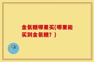 金氨糖哪里买(哪里能买到金氨糖？)