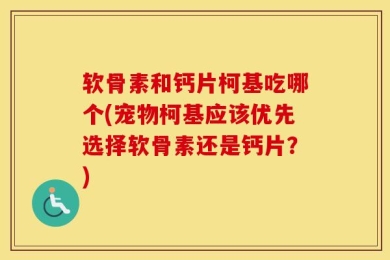 软骨素和钙片柯基吃哪个(宠物柯基应该优先选择软骨素还是钙片？)