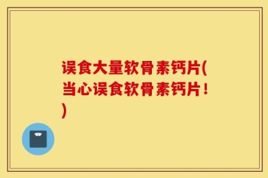 误食大量软骨素钙片(当心误食软骨素钙片！)