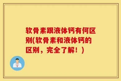 软骨素跟液体钙有何区别(软骨素和液体钙的区别，完全了解！)