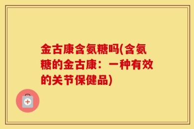 金古康含氨糖吗(含氨糖的金古康：一种有效的关节保健品)
