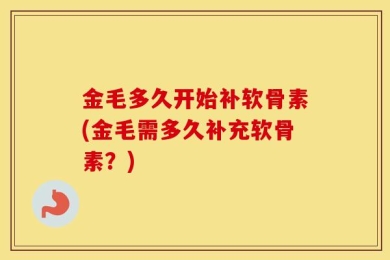 金毛多久开始补软骨素(金毛需多久补充软骨素？)