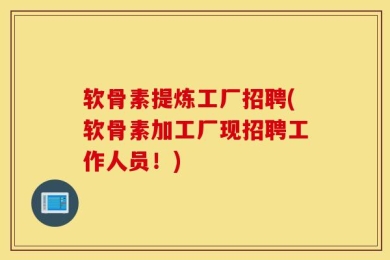 软骨素提炼工厂招聘(软骨素加工厂现招聘工作人员！)