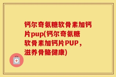 钙尔奇氨糖软骨素加钙片pup(钙尔奇氨糖软骨素加钙片PUP，滋养骨骼健康)