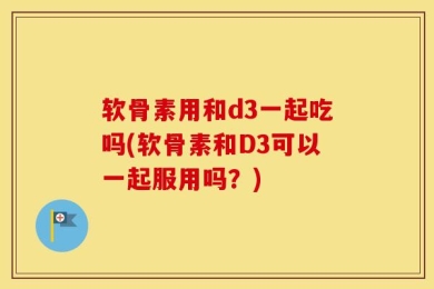 软骨素用和d3一起吃吗(软骨素和D3可以一起服用吗？)