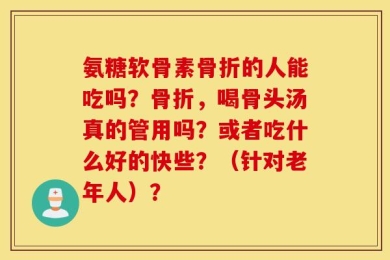 氨糖软骨素骨折的人能吃吗？骨折，喝骨头汤真的管用吗？或者吃什么好的快些？（针对老年人）？