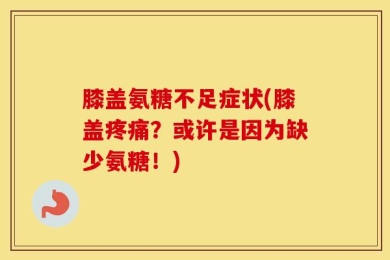 膝盖氨糖不足症状(膝盖疼痛？或许是因为缺少氨糖！)