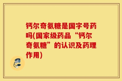 钙尔奇氨糖是国字号药吗(国家级药品“钙尔奇氨糖”的认识及药理作用)
