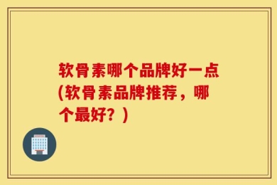 软骨素哪个品牌好一点(软骨素品牌推荐，哪个最好？)