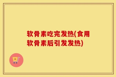 软骨素吃完发热(食用软骨素后引发发热)