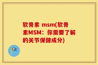 软骨素 msm(软骨素MSM：你需要了解的关节保健成分)