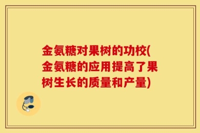 金氨糖对果树的功校(金氨糖的应用提高了果树生长的质量和产量)