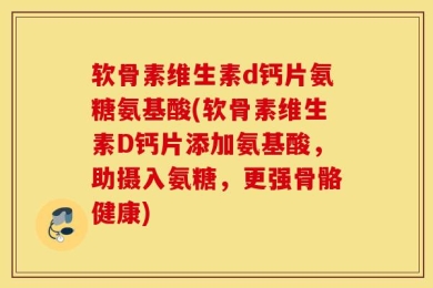 软骨素维生素d钙片氨糖氨基酸(软骨素维生素D钙片添加氨基酸，助摄入氨糖，更强骨骼健康)