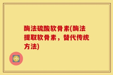 酶法硫酸软骨素(酶法提取软骨素，替代传统方法)
